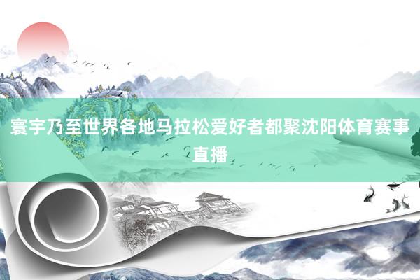 寰宇乃至世界各地马拉松爱好者都聚沈阳体育赛事直播