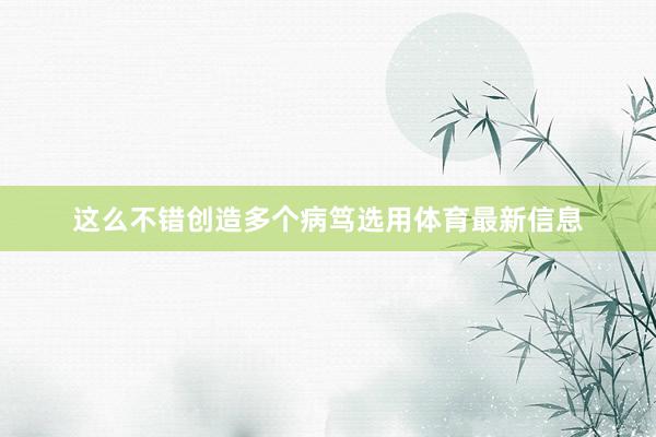 这么不错创造多个病笃选用体育最新信息