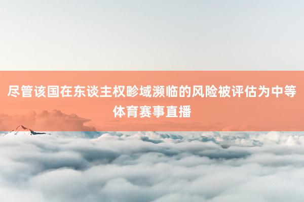 尽管该国在东谈主权畛域濒临的风险被评估为中等体育赛事直播