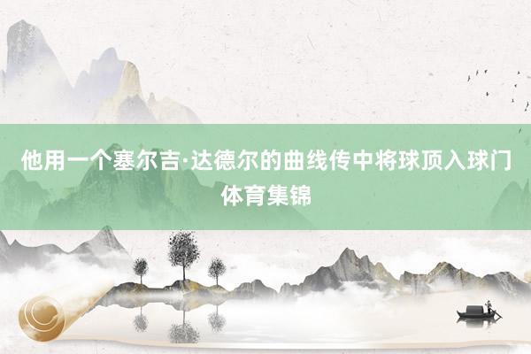 他用一个塞尔吉·达德尔的曲线传中将球顶入球门体育集锦