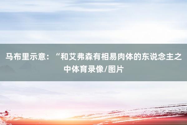 马布里示意：“和艾弗森有相易肉体的东说念主之中体育录像/图片