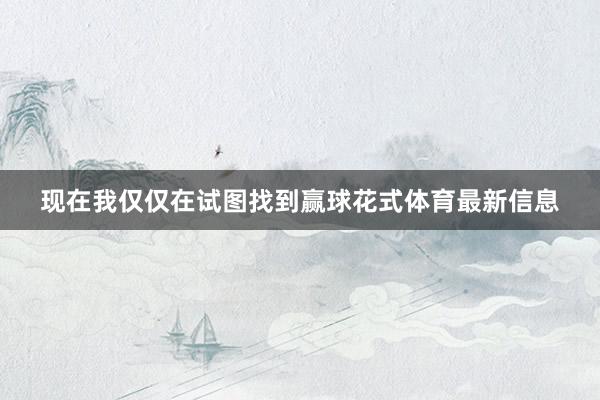 现在我仅仅在试图找到赢球花式体育最新信息