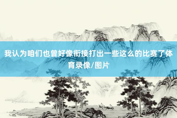 我认为咱们也曾好像衔接打出一些这么的比赛了体育录像/图片