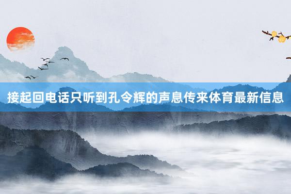 接起回电话只听到孔令辉的声息传来体育最新信息