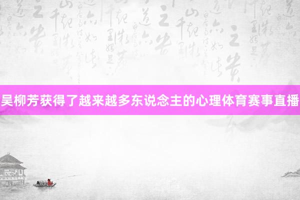 吴柳芳获得了越来越多东说念主的心理体育赛事直播