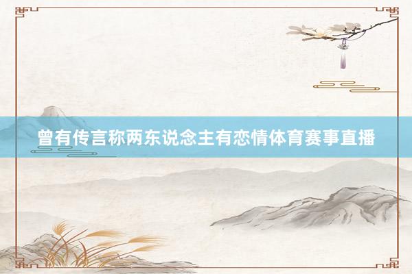 曾有传言称两东说念主有恋情体育赛事直播
