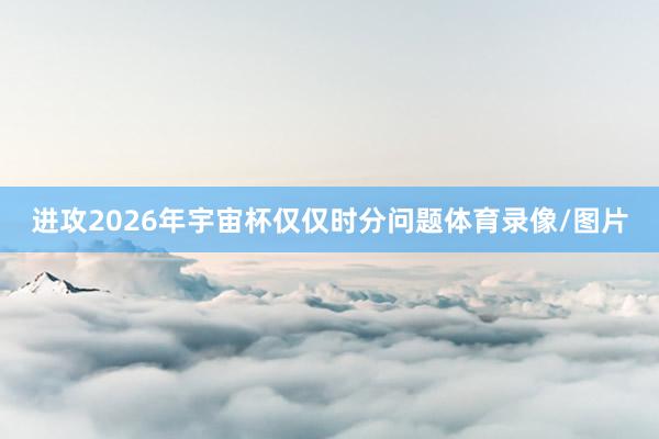 进攻2026年宇宙杯仅仅时分问题体育录像/图片