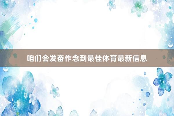 咱们会发奋作念到最佳体育最新信息