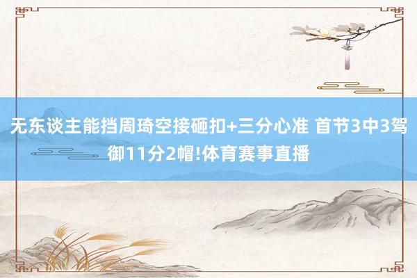 无东谈主能挡周琦空接砸扣+三分心准 首节3中3驾御11分2帽!体育赛事直播