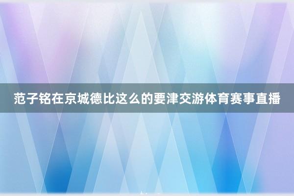 范子铭在京城德比这么的要津交游体育赛事直播