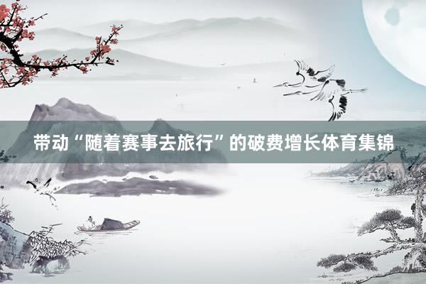 带动“随着赛事去旅行”的破费增长体育集锦