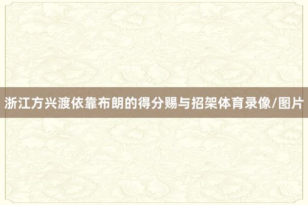浙江方兴渡依靠布朗的得分赐与招架体育录像/图片