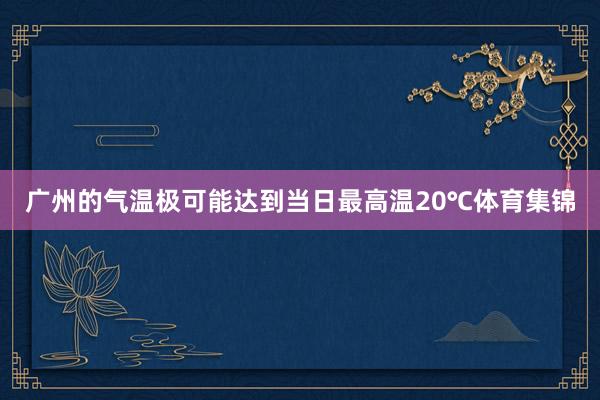 广州的气温极可能达到当日最高温20℃体育集锦