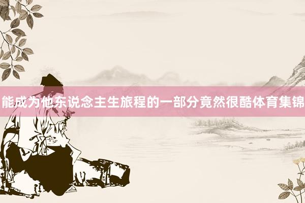 能成为他东说念主生旅程的一部分竟然很酷体育集锦