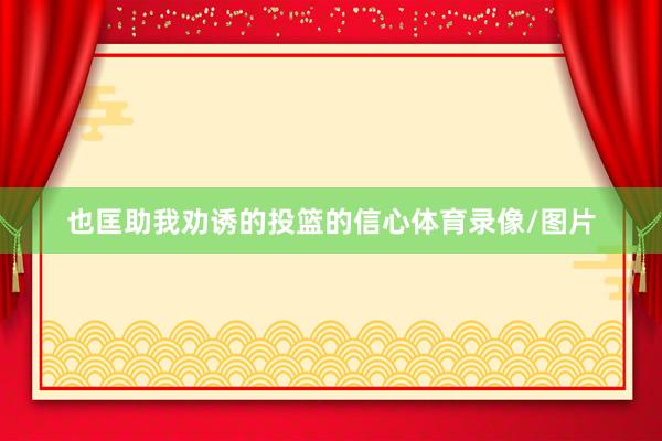 也匡助我劝诱的投篮的信心体育录像/图片