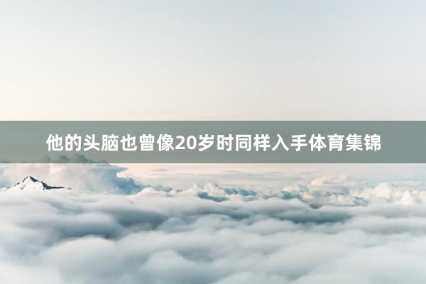 他的头脑也曾像20岁时同样入手体育集锦