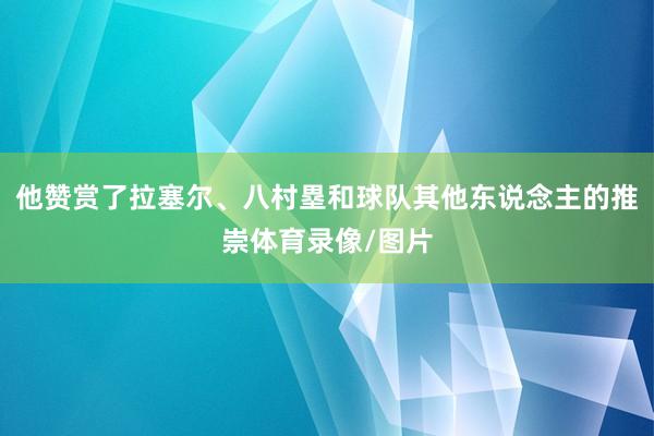 他赞赏了拉塞尔、八村塁和球队其他东说念主的推崇体育录像/图片