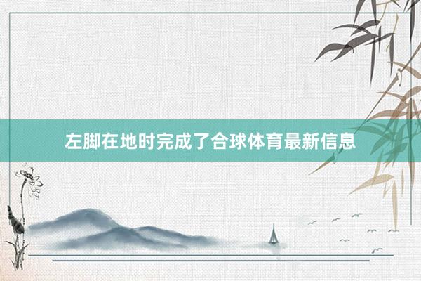 左脚在地时完成了合球体育最新信息