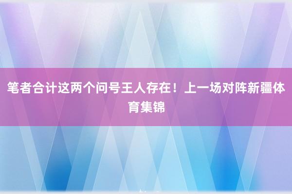 笔者合计这两个问号王人存在！上一场对阵新疆体育集锦