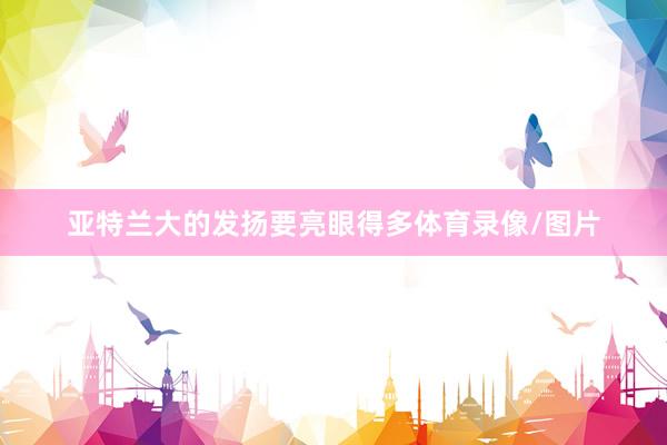 亚特兰大的发扬要亮眼得多体育录像/图片