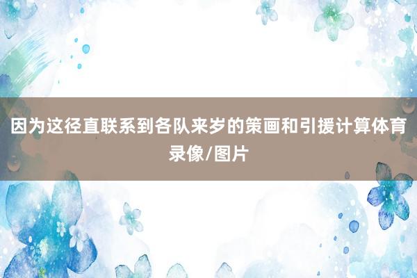 因为这径直联系到各队来岁的策画和引援计算体育录像/图片