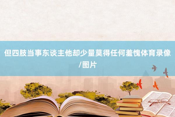 但四肢当事东谈主他却少量莫得任何羞愧体育录像/图片
