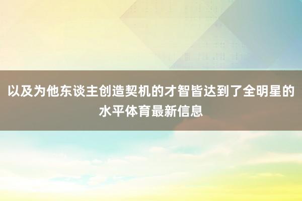 以及为他东谈主创造契机的才智皆达到了全明星的水平体育最新信息