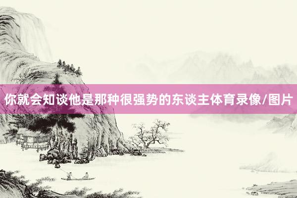 你就会知谈他是那种很强势的东谈主体育录像/图片