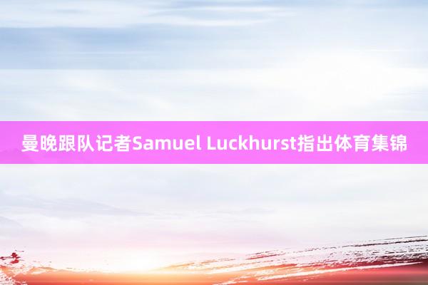 曼晚跟队记者Samuel Luckhurst指出体育集锦