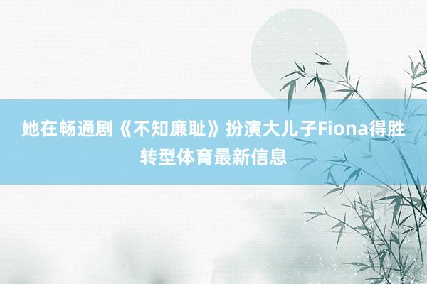 她在畅通剧《不知廉耻》扮演大儿子Fiona得胜转型体育最新信息
