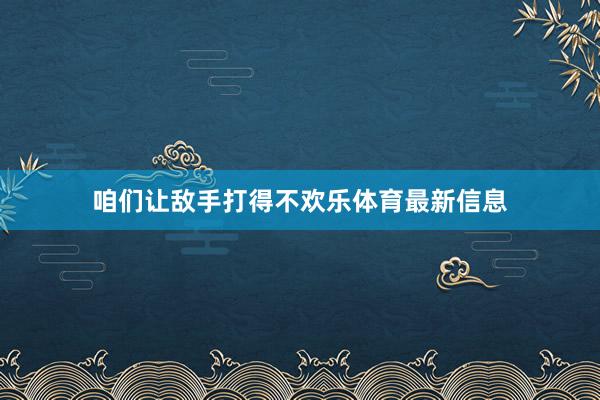 咱们让敌手打得不欢乐体育最新信息