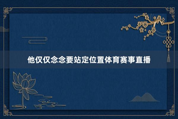 他仅仅念念要站定位置体育赛事直播