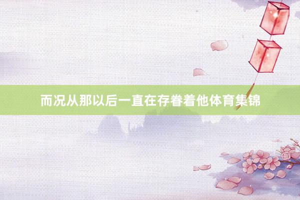而况从那以后一直在存眷着他体育集锦