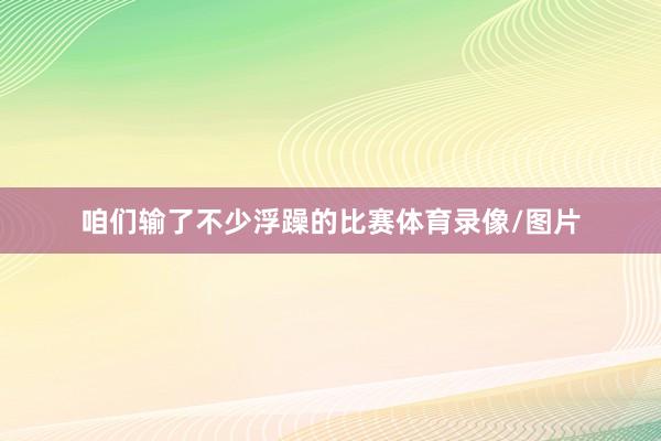 咱们输了不少浮躁的比赛体育录像/图片