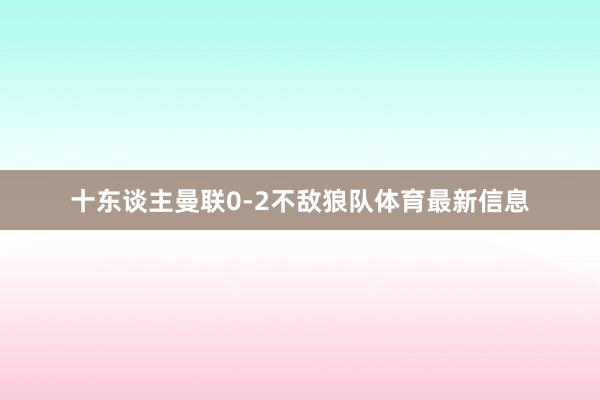 十东谈主曼联0-2不敌狼队体育最新信息