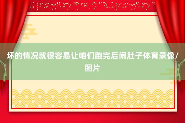 坏的情况就很容易让咱们跑完后闹肚子体育录像/图片