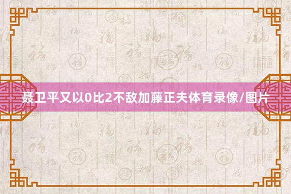聂卫平又以0比2不敌加藤正夫体育录像/图片