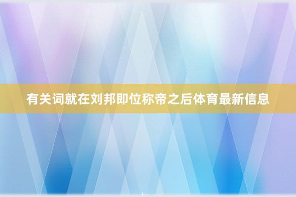 有关词就在刘邦即位称帝之后体育最新信息