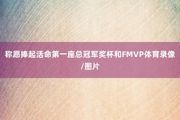 称愿捧起活命第一座总冠军奖杯和FMVP体育录像/图片