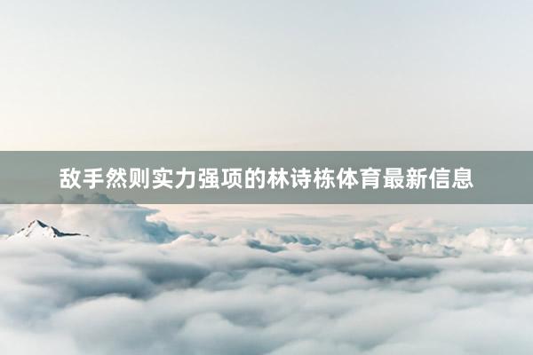 敌手然则实力强项的林诗栋体育最新信息