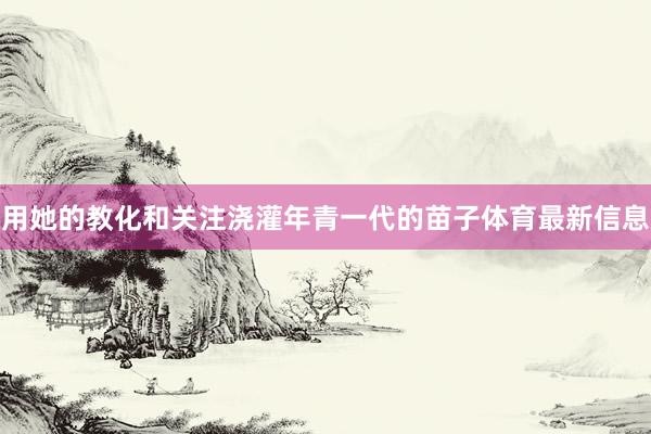 用她的教化和关注浇灌年青一代的苗子体育最新信息