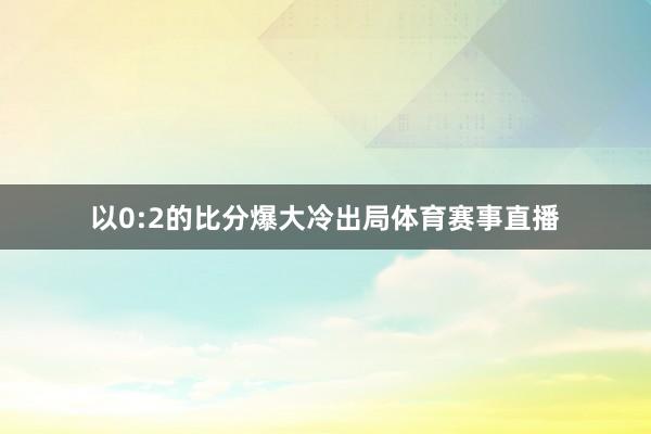 以0:2的比分爆大冷出局体育赛事直播