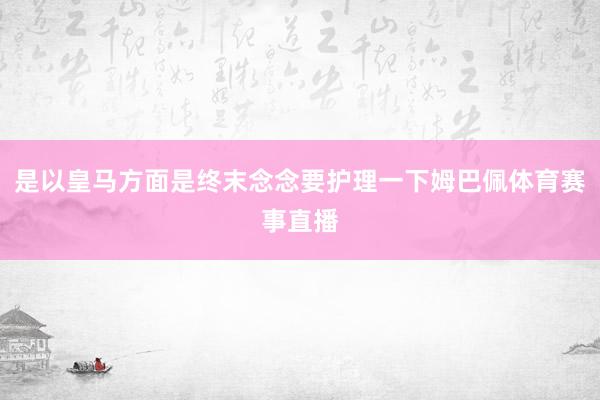是以皇马方面是终末念念要护理一下姆巴佩体育赛事直播
