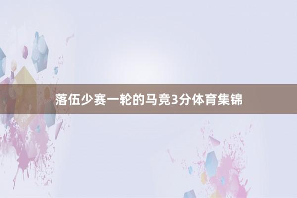 落伍少赛一轮的马竞3分体育集锦
