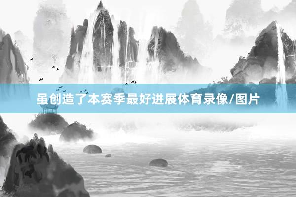 虽创造了本赛季最好进展体育录像/图片