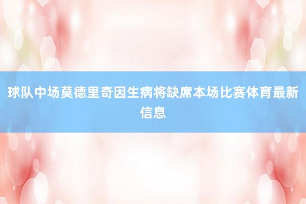 球队中场莫德里奇因生病将缺席本场比赛体育最新信息