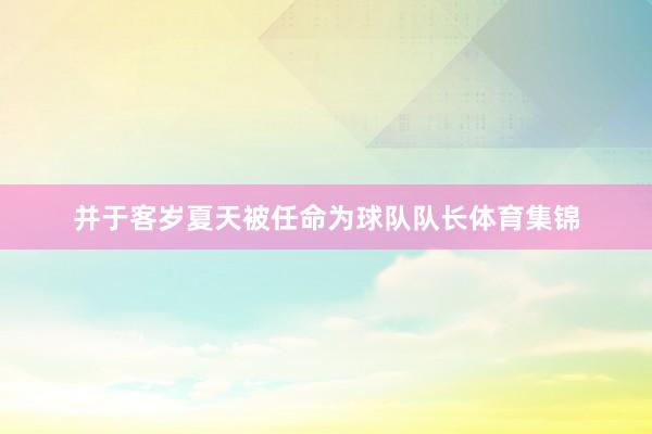 并于客岁夏天被任命为球队队长体育集锦