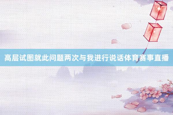高层试图就此问题两次与我进行说话体育赛事直播