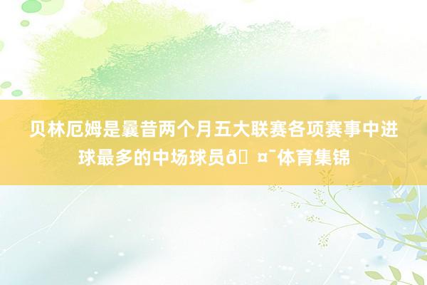 贝林厄姆是曩昔两个月五大联赛各项赛事中进球最多的中场球员🤯体育集锦