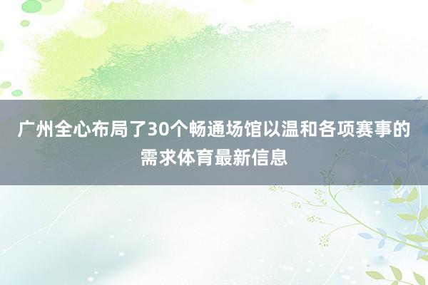广州全心布局了30个畅通场馆以温和各项赛事的需求体育最新信息